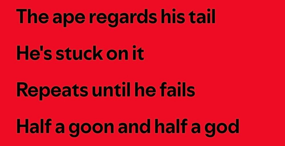 A snippet of the lyrics to "Gates Of Steel" by Devo.
"The ape regards his tail
He's stuck on it
Repeats until he fails
Half a goon and half a god" 