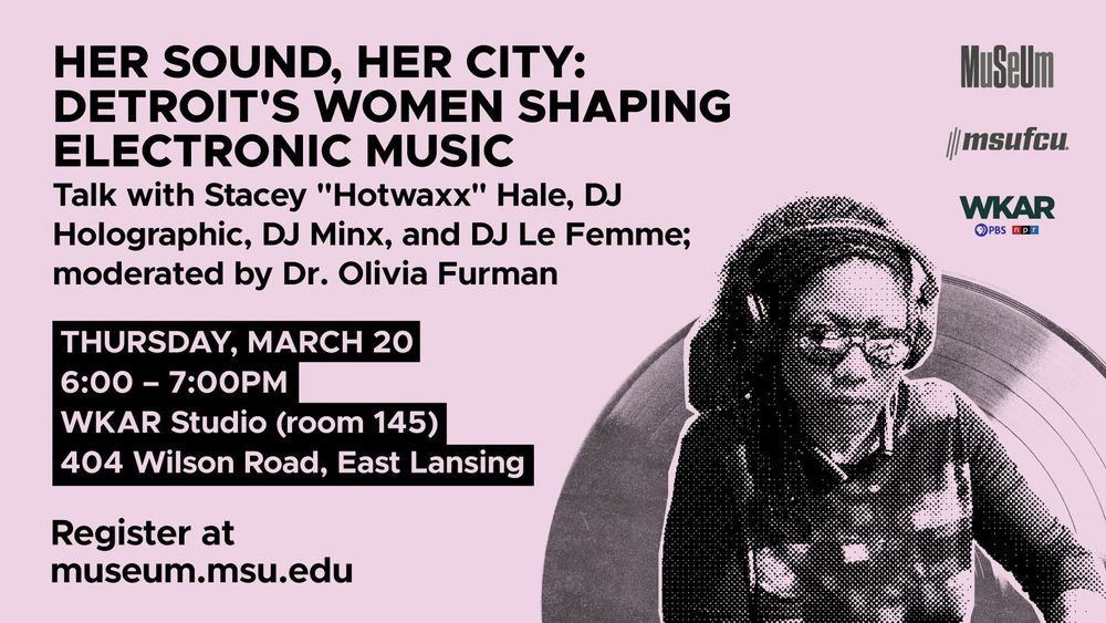"Flyer for an event titled 'HER SOUND, HER CITY: Detroit's Women Shaping Electronic Music.' The flyer has a light pink background with black text and features a halftone image of a woman DJ wearing headphones and glasses in front of a vinyl record. The event features a talk with DJs Stacey 'Hotwaxx' Hale, DJ Holographic, DJ Minx, and DJ Le Femme, moderated by Dr. Olivia Furman. It is scheduled for Thursday, March 20, from 6:00 – 7:00 PM at WKAR Studio (room 145), 404 Wilson Road, East Lansing. Registration is available at museum.msu.edu. Logos of sponsors, including MuSeUm, MSUFCU, and WKAR PBS NPR, appear on the right side.