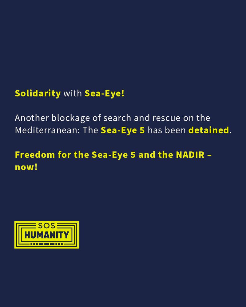 Our demand for the release of the rescue ship Sea-Eye 5: “Solidarity with Sea-Eye!
Another blockage of search and rescue on the Mediterranean: The Sea-Eye 5 has been detained. Freedom for the Sea-Eye 5 and the NADIR – now!”
