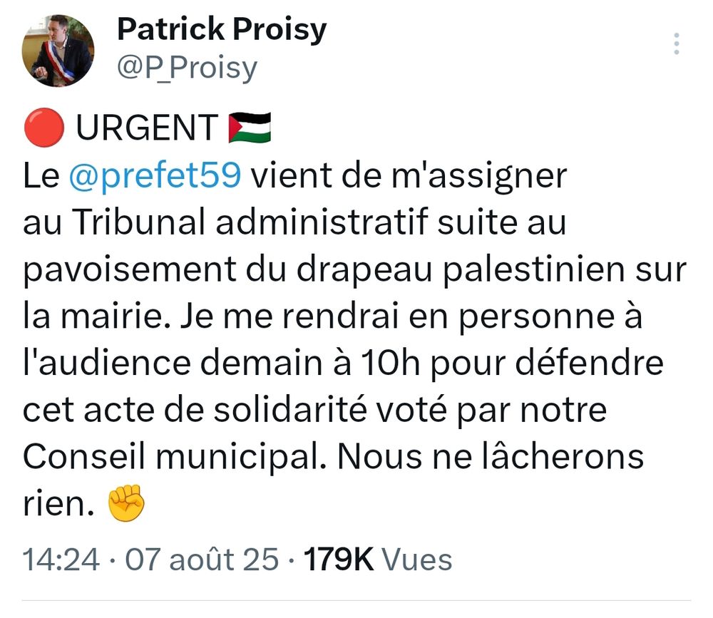 Tweet de Patrick Proisy
Le @prefet59 vient de m'assigner au Tribunal administratif suite au pavoisement du drapeau palestinien sur la mairie. Je me rendrai en personne à l'audience demain à 10h pour défendre cet acte de solidarité voté par notre Conseil municipal. Nous ne lâcherons rien. ✊