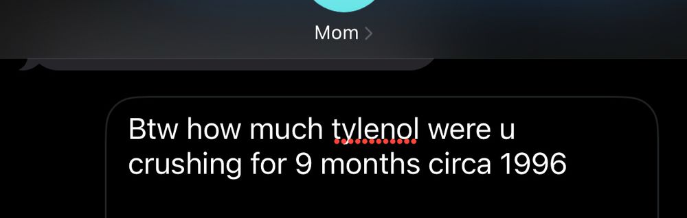Asking my mom if she took tylenol when she was pregnant bc I'm an undiagnosed woman in my late 20s and all i can do is laugh i guess