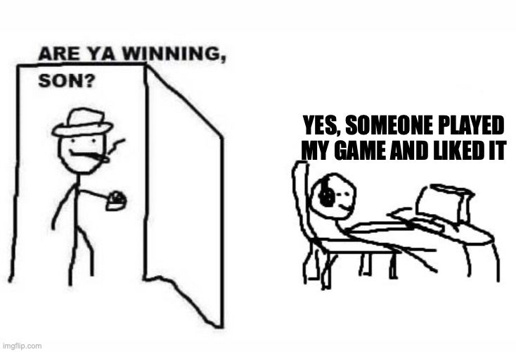 Are ya winning son? - Yes, someone played my game and liked it