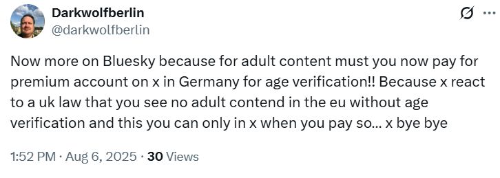 Now more on Bluesky because for adult content must you now pay for premium account on x in Germany for age verification!! Because x react to a uk law that you see no adult contend in the eu without age verification and this you can only in x when you pay so… x bye bye