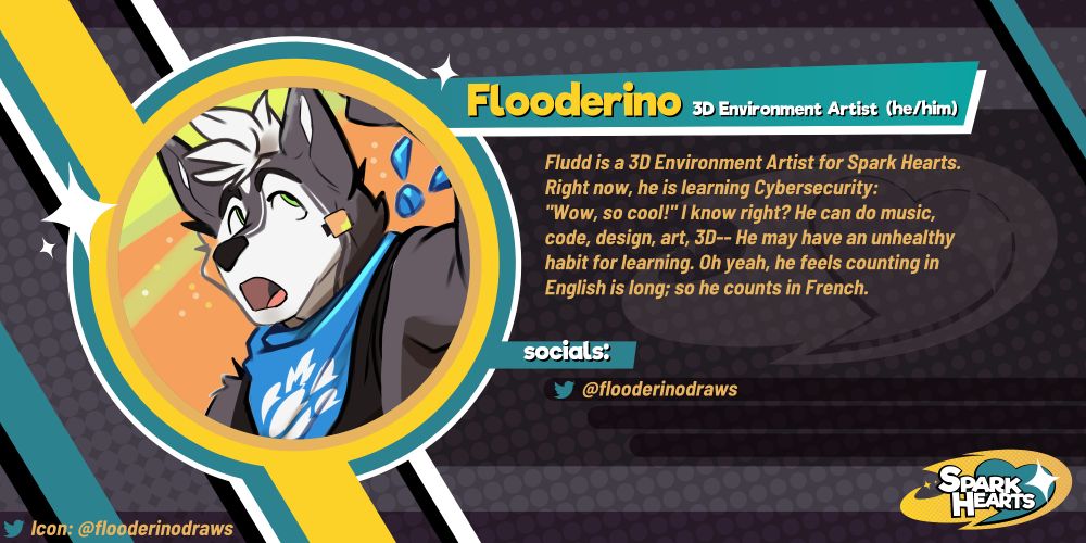 Team reveal for Flooderino. Fludd is a 3D Environment Artist for Spark Hearts. Right now, he is learning Cybersecurity: "Wow, so cool!" I know right? He can do music, code, design, art, 3D-- He may have an unhealthy habit for learning. Oh yeah, he feels counting in English is long; so he counts in French. Socials: @flooderinodraws (Twitter)