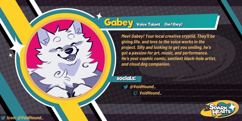 Team reveal for Gabey. Meet Gabey! Your local creative cryptid. They'll be giving life, and love to the voice works in the project. Silly and looking to get you smiling, he's got a passion for art, music, and performance. He's your cosmic comic, sentient black-hole artist, and cloud dog companion. Socials: @VoidHound_ (Twitter), VoidHound_ (Twitch)