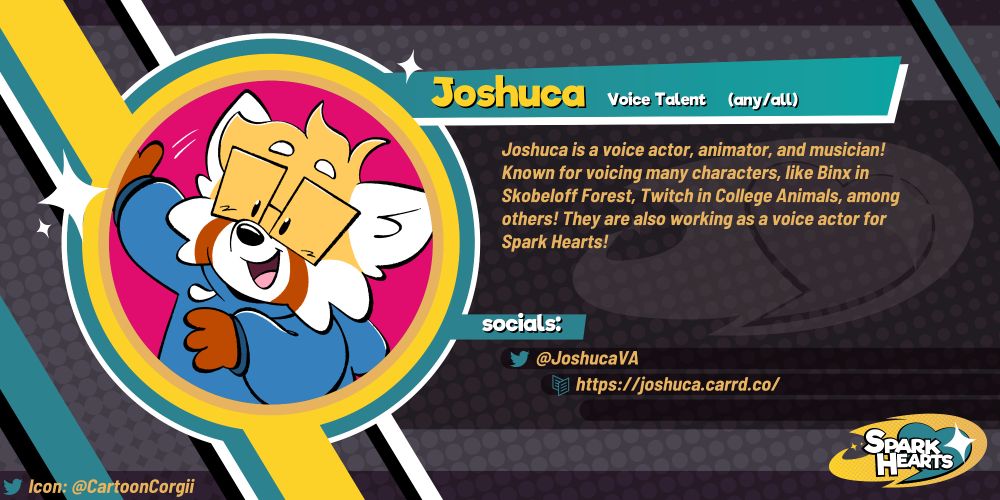 Team reveal for Joshuca. Joshuca is a voice actor, animator, and musician! Known for voicing many characters, like Binx in Skobeloff Forest, Twitch in College Animals, among others! They are also working as a voice actor for Spark Hearts! Social media: JoshucaVA (Twitter), https://joshuca.carrd.co/ (Carrd)