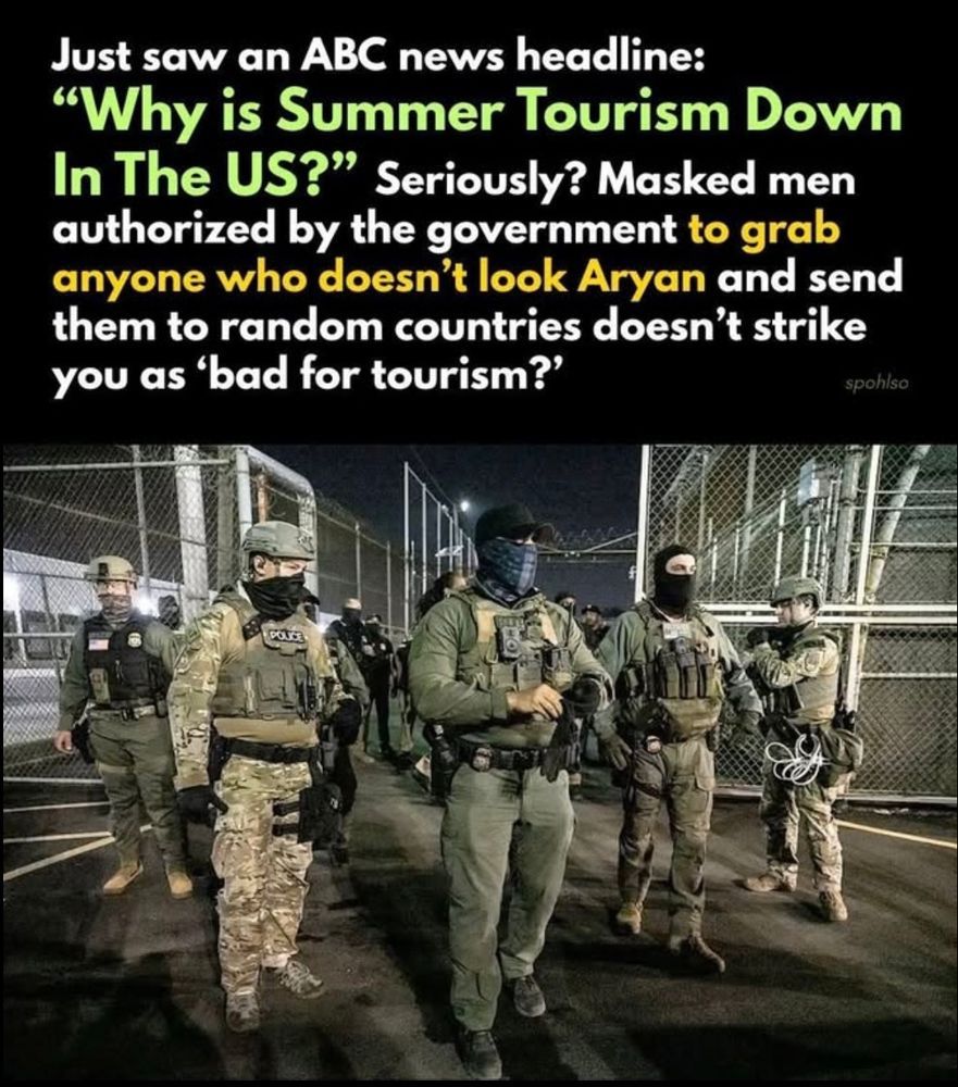 “Just saw an ABC news headline: ‘Why is Summer Tourism Down In The US?’ Seriously? Masked men authorized by the government to grab anyone who doesn’t look Aryan and send them to random countries doesn’t strike you as ‘bad for tourism?’” Key phrases are highlighted in different colors, such as “Why is Summer Tourism Down In The US?” in green and yellow, and “to grab anyone who doesn’t look Aryan” in yellow and orange. Below the text is a photo of heavily armed and masked law enforcement or tactical officers in military-style gear standing in front of fencing and gates at night. Some have 