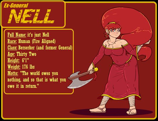 A small reference image for Nell, a human berserker with red eyes, long twirly eyebrows and a massive red ponytail. She is bent forward due to a spinal deformity. She holds a war axe in one hand and is fluffing her ponytail with the other. Her outfit is a long, low-cut red robe with gold trim. The information on the left reads as follows:
Full Name: It's just Nell
Race: Human (Fire Aligned)
Class: Berserker (and former General)
Age: Thirty Two
Height: 6'1"
Weight: 176 lbs
Motto: "The world owes you nothing, and so that is what you owe it in return."