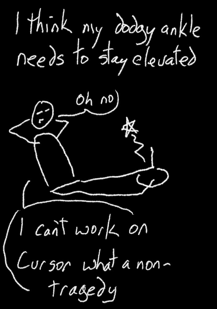White drawing on a black background of a simplified humanoid figure taking their ease with one foot upraised and emanating a pain star. They are saying, "Oh no" and "I can't work on Cursor what a non-tragedy"
It is captioned above, "I think my dodgy ankle needs to stay elevated"