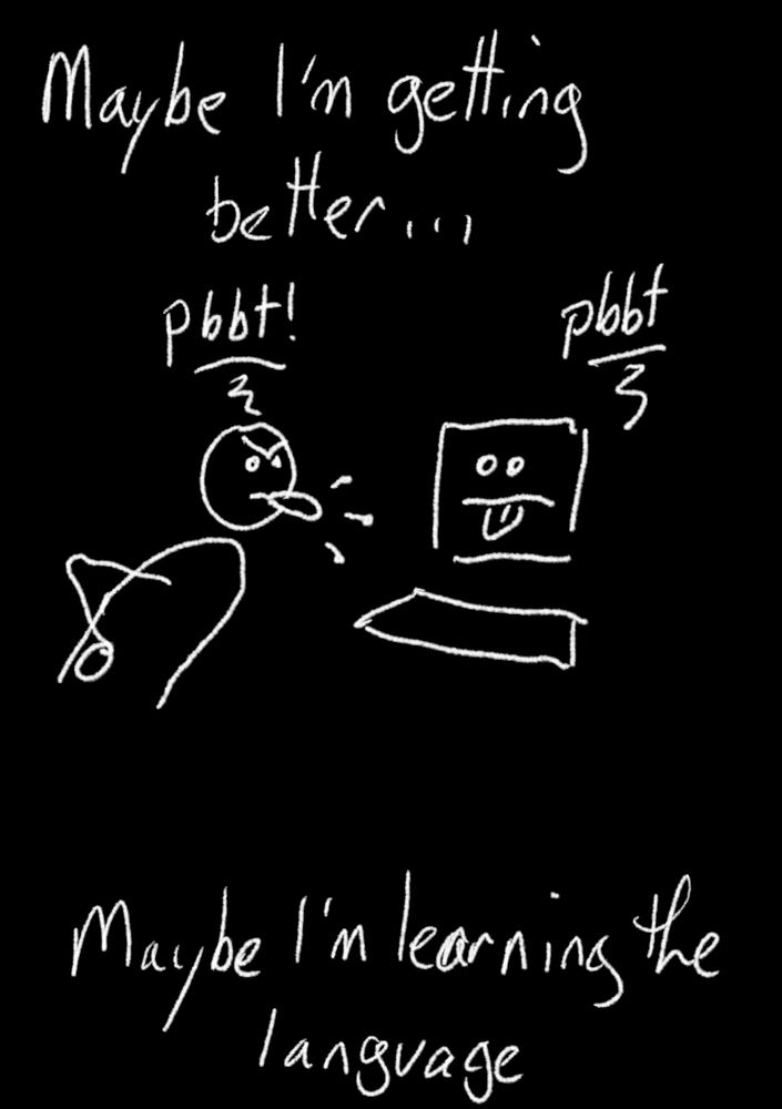White drawing on a black background of a simplified humanoid figure blowing a raspberry at a computer screen. Which is also blowing a raspberry. It is captioned:
TOP - "Maybe I'm getting better..."
BOTTOM - "Maybe I'm learning the language"