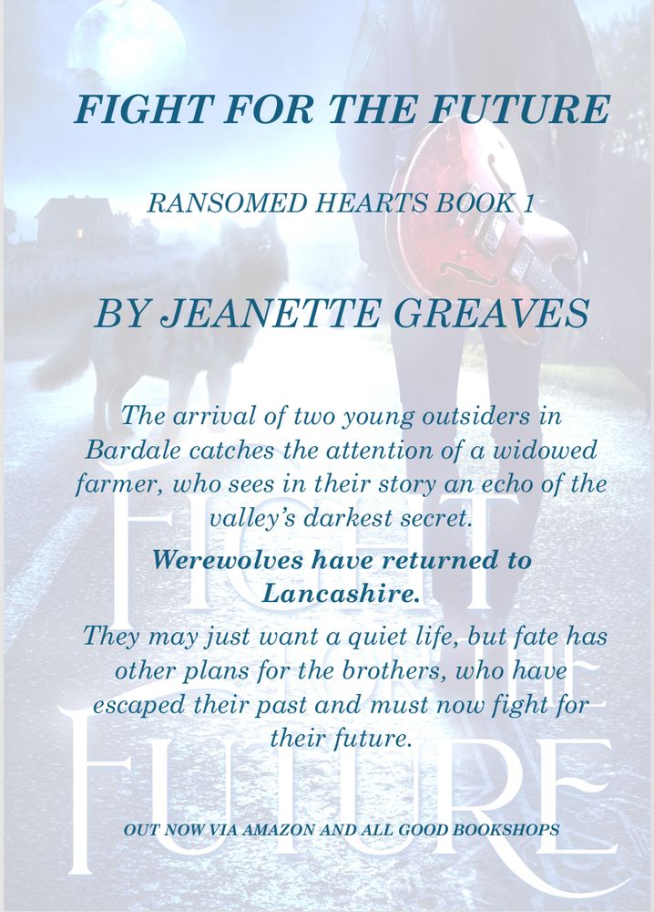 Fight for the Future Ransomed Hearts book 1 by Jeanette Greaves. The arrival of two young outsiders in Bardale catches the attention of a widowed farmer, who sees in their story an echo of the valley's darkest secret. Werewolves have returned to Lancashire. They may just want a quiet life, but fate has other plans for the brothers, who have escaped their past and must now fight for their future. Out now via Amazon and all good bookshops.
