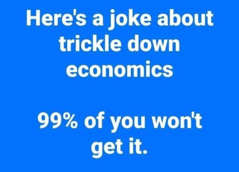 Here’s a joke about trickle down economics
99% of you won’t get it. 