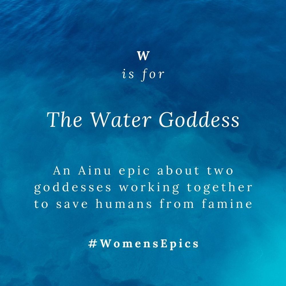 Image of blue water, with text: "W is for The Water Goddess: An Ainu epic about two goddesses working together to save humans from famine. #WomensEpics "