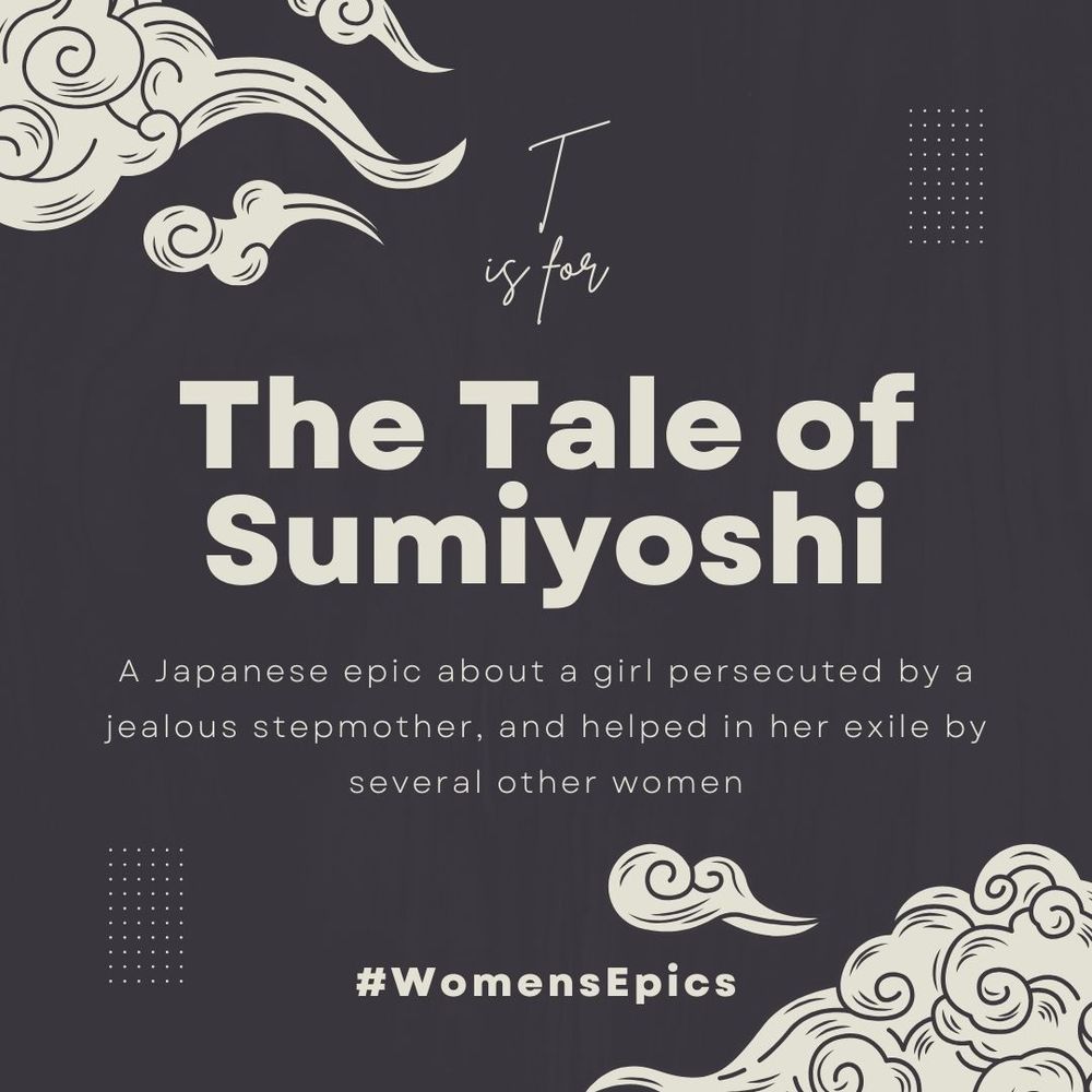 Dark background with some cloud motifs, and text: "T is for The Tale of Sumiyoshi: A Japanese epic about a girl persecuted by a jealous stepmother, and helped in her exile by several other women. #WomensEpics "