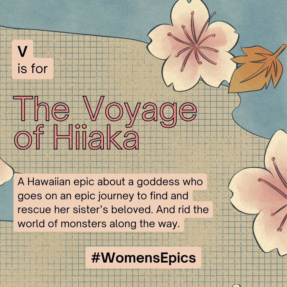 A flowery background pattern with text: "V is for the voyage of Hiiaka: A Hawaiian epic about a goddess who goes on an epic journey to find and rescue her sister's beloved. And rid the world of monsters along the way. #WomensEpics "