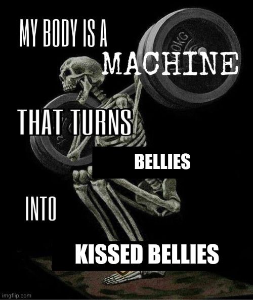 My body is a machine that BELLIES into KISSED BELLIES
