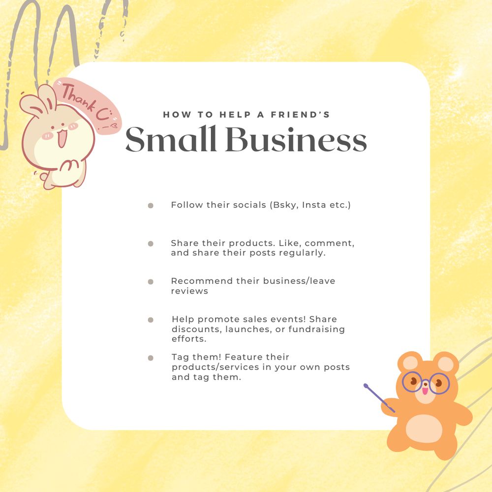 Graphic shows happy bunny in left corner and teddy bear pointing at the text. Text says How to Help  a Friend's Small Business. 1. Follow their socials 2. Share their products. Like, comment and share their posts regularly. 3. Recommend their business or leave reviews. 4. Help promote sales events! Share discounts, launches or fundraising efforts. 5. Tag them! Feature their products or services in your own postings and tag them. 