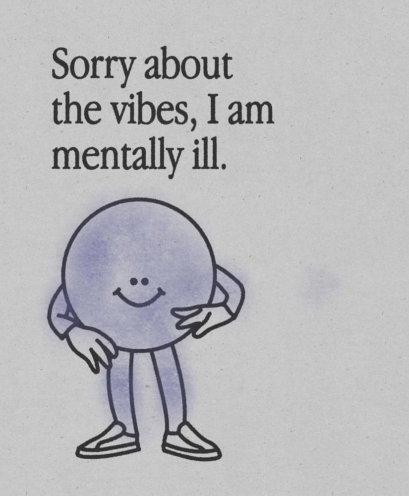 A drawing of a smiley face (small features, big face) with arms and legs. He (yes, I'm projecting my own gender onto him, bore off) appears to be wearing gloves and slip-on trainers for some reason. (I am not projecting my slip-on trainers onto him as I don't have any.)

Above the wee smiley man are the words "Sorry about the vibes, I am mentally ill." (I am definitely projecting my mental illnesses onto him, as I've got tons to spare.)