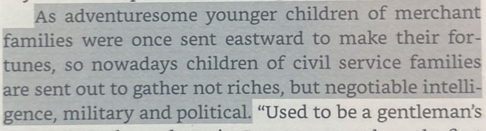 As adventuresome younger children of merchant families were once sent eastward to make their fortunes, so nowadays children of civil service families are sent out to gather not riches, but negotiable intelligence, military and political. "Used to be a gentleman's