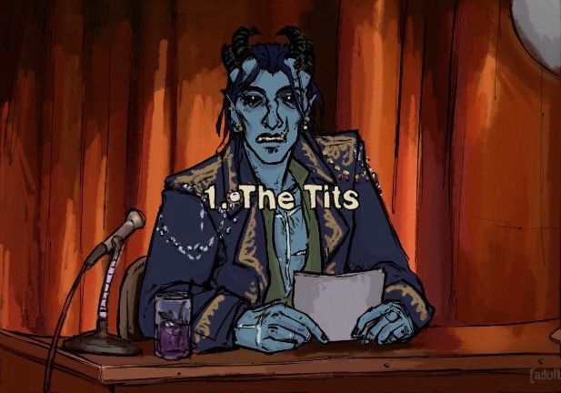 A redraw of a screenshot from the Eric Andre Show where a character sits at a desk with a microphone and notecards, looking into and addressing the camera, overlaid with the text "1. The Tits"
The character in this drawing is a blue tiefling with four horns, extensive scarring on his body, hands, and face, and an elaborately decorated navy blue overcoat. There's a fruity little purple drink in a glass on the desk. 