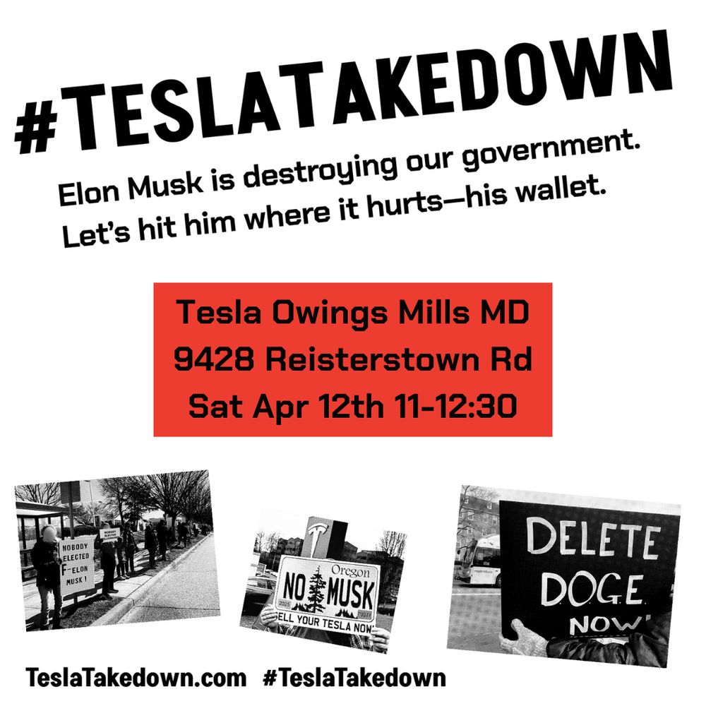 Square black and white graphic with text and some photos of Tesla Takedown protest signs. The text reads: #TeslaTakedown Elon Musk is destroying our government. Let's hit him where it hurts - his wallet. The event details are: Tesla Owings Mills MD, 9428 Reisterstown Rd, Sat Apr 12 11-12:30. TeslaTakedown.com