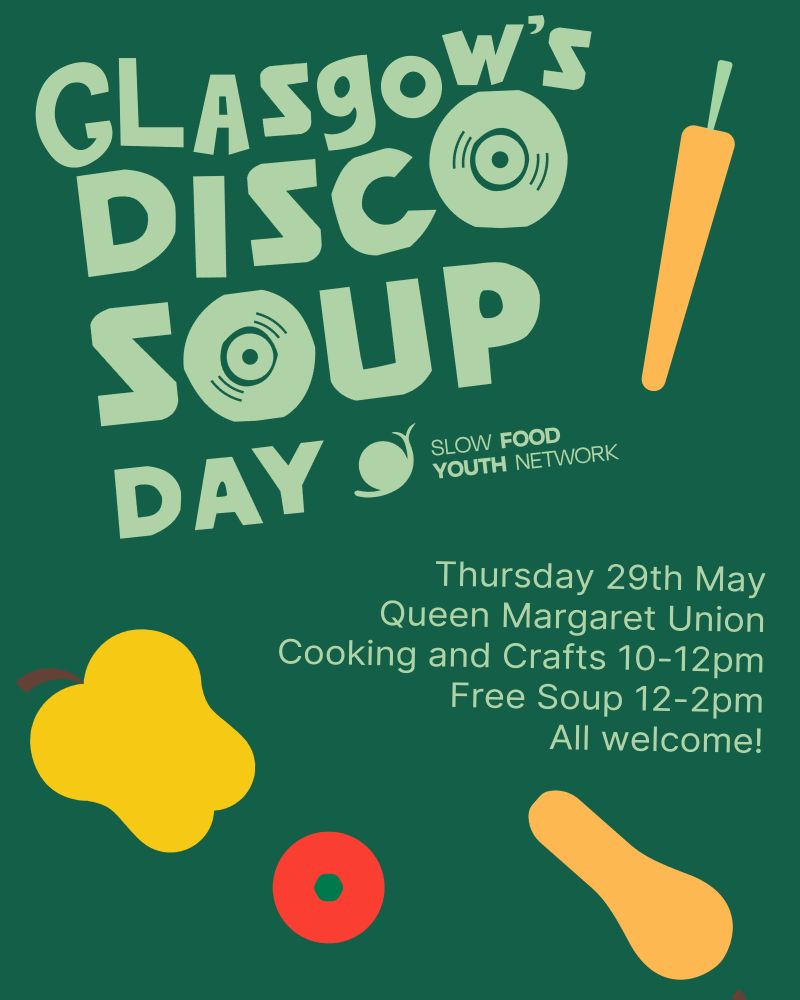 Text reading 'Glasgow's disco soup day: slow food youth network' in jaunty pale green writing and 'Thursday 29th May, Queen Margaret Union, Cooking and crafts 10-12pm, free soup 12-2pm, all welcome!' in simple green text. There is a dark green background and stylised drawings of vegetables dotted around the image.