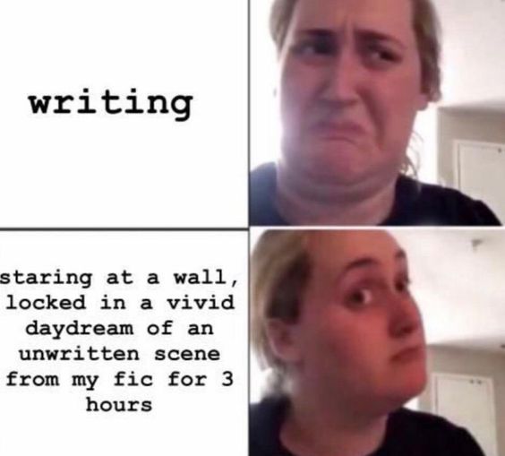 Kombucha Girl meme: 

Top: "Writing" next to a pic of Kombucha girl with a look of disgust on her face.

Bottom: "Staring at a wall, locked in a vivid daydream of an unwritten scene from my fic for 3 hours" next to Kombucha girl looking optimistic. 