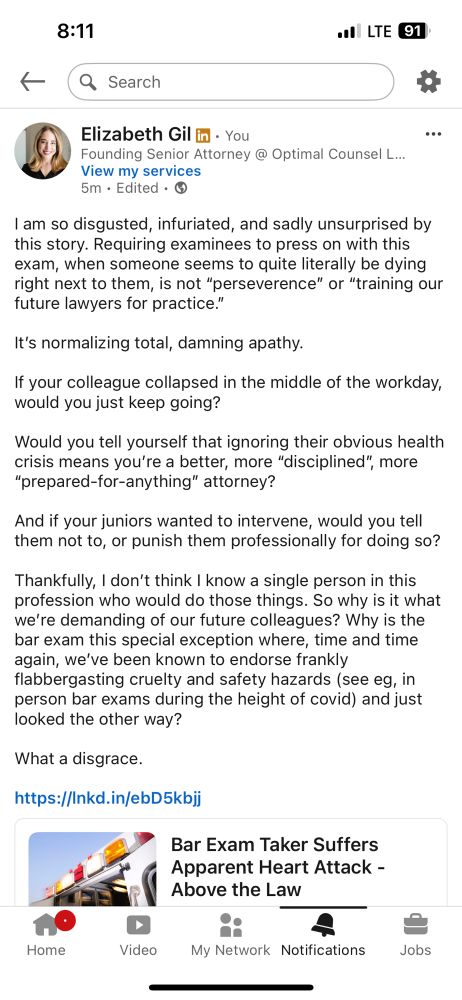 Snapshot of LinkedIn post from me that says:

“I am so disgusted, infuriated, and sadly unsurprised by this story. Requiring examinees to press on with this exam, when someone seems to quite literally be dying right next to them, is not “perseverence” or “training our future lawyers for practice.” 

It’s normalizing total, damning apathy. 

If your colleague collapsed in the middle of the workday, would you just keep going? 

Would you tell yourself that ignoring their obvious health crisis means you’re a better, more “disciplined”, more “prepared-for-anything” attorney?

And if your juniors wanted to intervene, would you tell them not to, or punish them professionally for doing so?

Thankfully, I don’t think I know a single person in this profession who would do those things. So why is it what we’re demanding of our future colleagues? Why is the bar exam this special exception where, time and time again, we’ve been known to endorse frankly flabbergasting cruelty and safety hazards (see eg, in person bar exams during the height of covid) and just looked the other way?

What a disgrace. “
