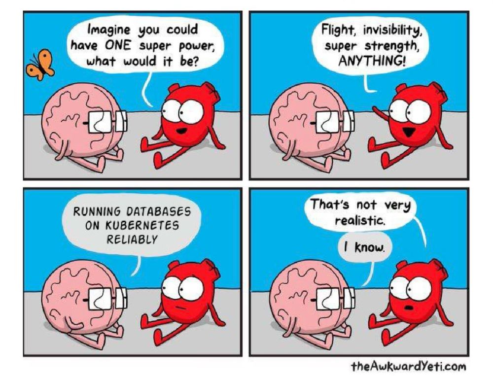 Brain and heart talking in a four panel comic
Panel 1: heart: imagine you could have one superpower, what would it be?
Panel 2: heart: flight, invisibility, super strength, anything!
Panel 3: brain: running databases on Kubernetes’s reliably. 
Panel 4: heart: that’s not very realistic. 
Brain: I know. 