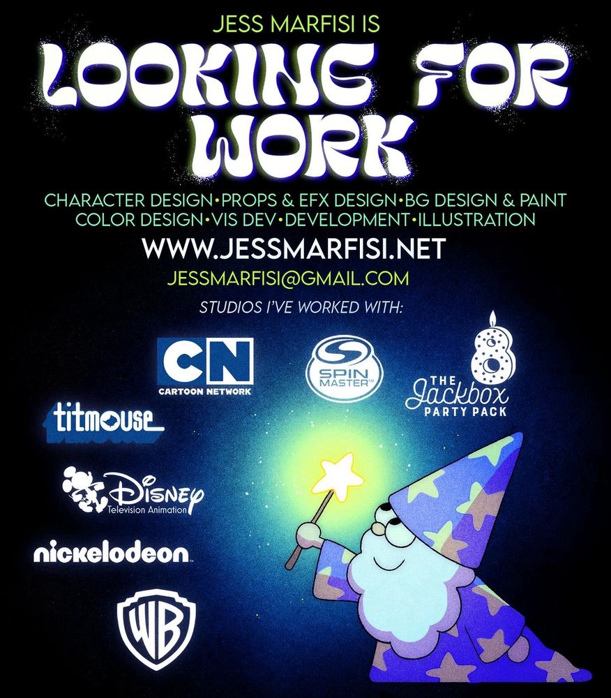 Looking for work poster that says
“Jess Marfisi is looking for work. Character design, props & efx design, bg design & paint, color design, vis dev, development, illustration. www.jessmarfisi.net + jessmarfisi@gmail.com. Studios I’ve worked with: CN, Spin Master, Jackbox, titmouse, Disney TVA, Nickelodeon, and WB.”
There’s an image of a lil wizard