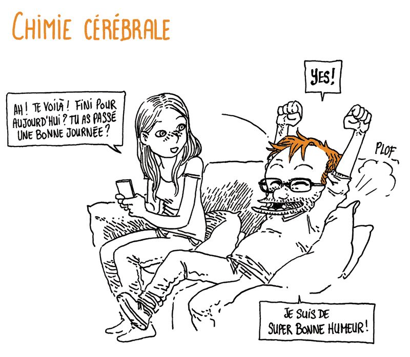 Chimie Cérébrale
Boulet tombe joyeusement assis sur le canapé, à côté de Natalie qui regarde son téléphone.
Natalie: "Ah ! Te voilà ! Fini pour aujourd'hui ? Tu as passé une bonne journée ?"
Boulet: "YES ! Je suis de super bonne humeur !"