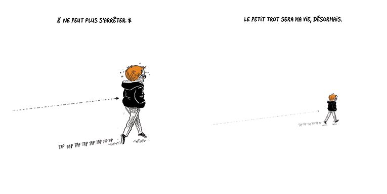 Texte off: "Ne peut plus s'arrêter"
(Boulet continue à trotter en transpirant, ses pieds faisant "taptaptaptap")
Texte off: "Le petit trot sera ma vie, désormais.
(Boulet s'éloigne de plus en plus, toujours en trottant.)