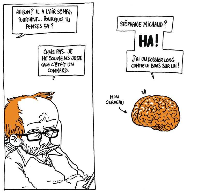Pierrot (hors cadre): "Ah bon ? Il a l'air sympa, pourtant... Pourquoi tu penses ça ?"
Boulet: "Chais pas. Je me souviens juste que c'était un connard."

On voit le cerveau de Boulet qui déclare: "Stéphane Michaud ? HA ! J'ai un dossier long comme le bras sur lui !"