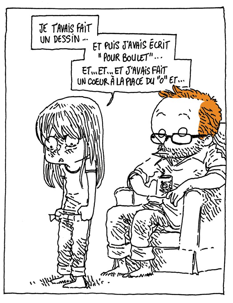Nièce, désabusée: "Je t'avais fait un dessin... Et puis j'avais écrit "Pour Boulet"... Et... Et.. Et... J'avais fait un cœur à la place du "o" et..."

Boulet est figé de stupéfaction.