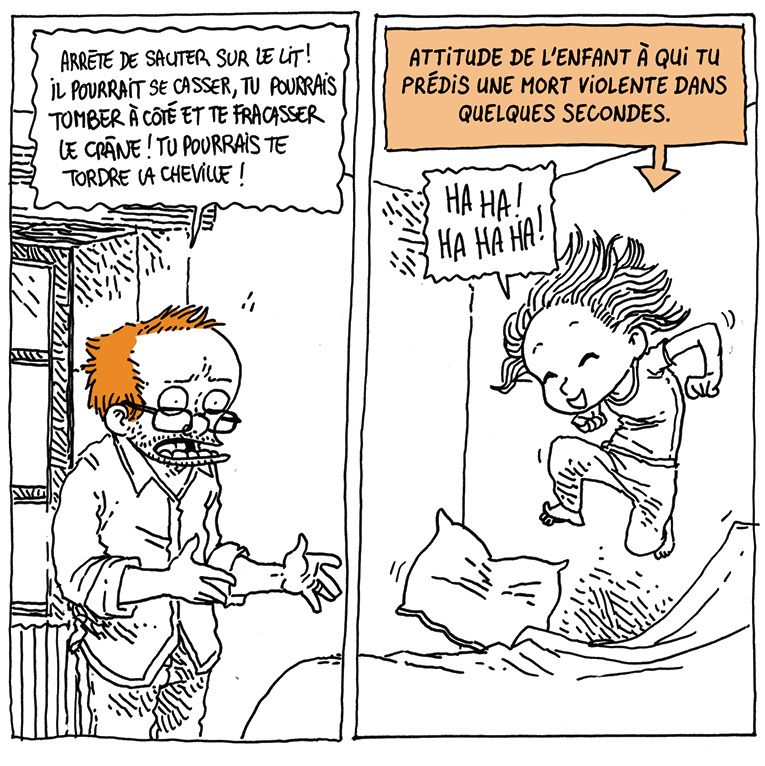 Boulet engueule sa nièce qui saute sur le lit dans une chambre.
Boulet: "Arrête de sauter sur le lit ! Il pourrait se casser, tu pourrais tomber à côté et te fracasser le crâne ! Tu pourrais te tordre la cheville !
Nièce rigole et saute de plus belle.
Texte off pointant vers nièce: "Attitude de l'enfant à qui tu prédis une mort violent dans quelques secondes."