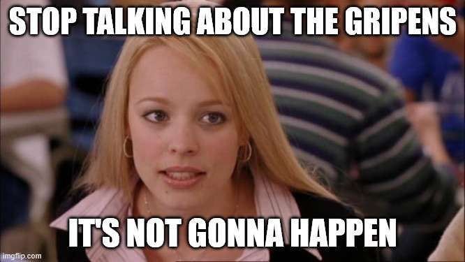 Fetch meme: stop talking about the Gripens, it's not gonna happen