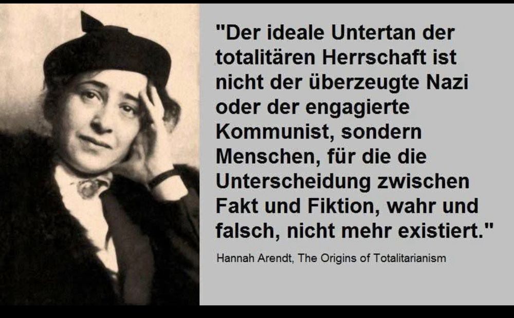 Ein Zitat von Hannah Arendt: der ideale Untertan der totalitären Herrschaft ist nicht der überzeugte Nazi oder der engagierte Kommunist, sondern Menschen, für die die Unterscheidung zwischen Fakt und Fiktion, war und falsch, nicht mehr existiert.