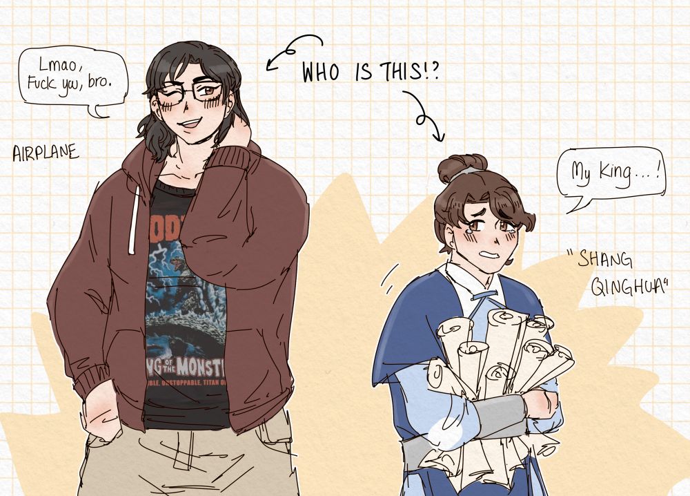 My hc of Airplane’s original body standing next to “Shang Qinghua”. Airplane is significantly taller, with a larger frame. He’s wearing a Godzilla t shirt with a hoodie. He also wears glasses. His hair is medium length and wavy, almost black compared to SQH’s chestnut tone. He keeps the top half of his hair in a ponytail. A speech bubble reads “Lmao, Fuck you, bro.” “Shang Qinghua” is cowering next to him, meekly calling out  to “My king…!” An arrow points to the both of them, reading “WHO IS THIS!?”