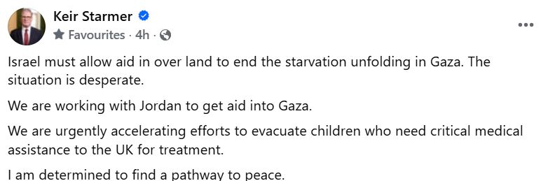 Israel must allow aid in over land to end the starvation unfolding in Gaza. The situation is desperate.
We are working with Jordan to get aid into Gaza.
We are urgently accelerating efforts to evacuate children who need critical medical assistance to the UK for treatment.
I am determined to find a pathway to peace.