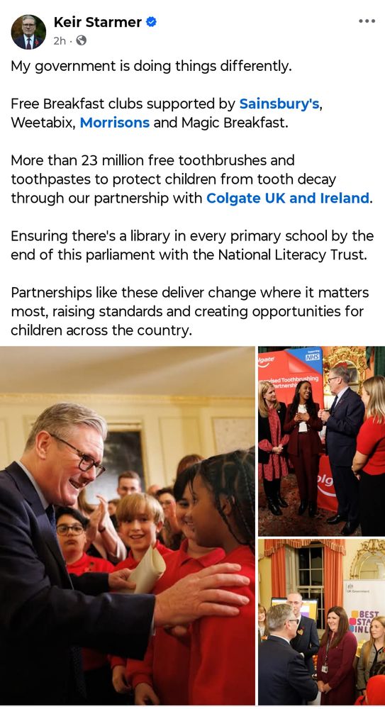 My government is doing things differently.  

Free Breakfast clubs supported by Sainsbury's, Weetabix, Morrisons and Magic Breakfast.

More than 23 million free toothbrushes and toothpastes to protect children from tooth decay through our partnership with Colgate UK and Ireland.

Ensuring there's a library in every primary school by the end of this parliament with the National Literacy Trust.

Partnerships like these deliver change where it matters most, raising standards and creating opportunities for children across the country.