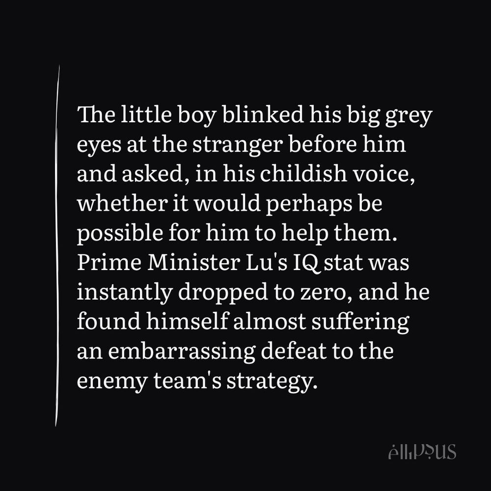 A snippet from Part 2 of the Can Ci Pin extras I’m translating: 

The little boy blinked his big grey eyes at the stranger before him and asked, in his childish voice, whether it would perhaps be possible for him to help them.
Prime Minister Lu's IQ stat was instantly dropped to zero, and he found himself almost suffering an embarrassing defeat to the enemy team's strategy.