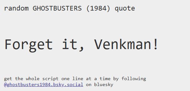 random GHOSTBUSTERS (1984) quote
Forget it, Venkman!
get the whole script one line at a time by following @ghostbusters1984.bsky.social‬ on bluesky