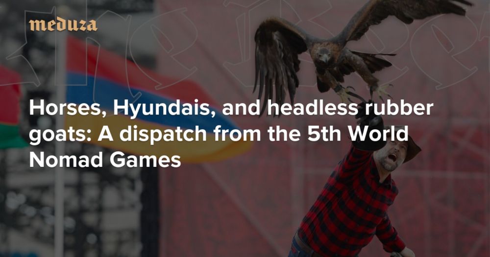 Horses, Hyundais, and headless rubber goats: A dispatch from the 5th World Nomad Games — Meduza