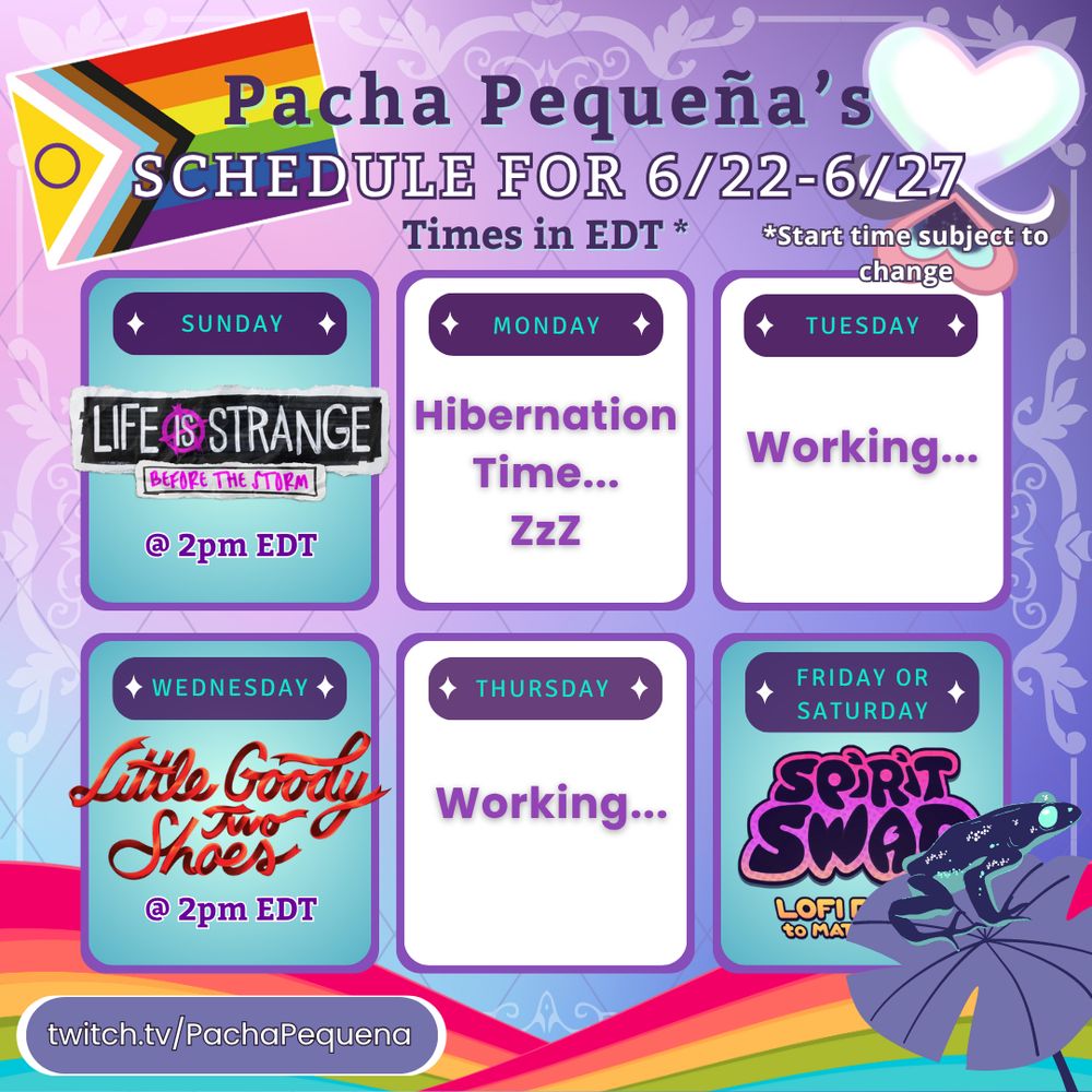 An image of Pacha Pequeña's Schedule for June 22nd-June 27th. Stream times are scheduled in EDT & starting times are subject to change. Sunday's stream will be Life is Strange: Before the Storm at 2pm EDT. Wednesday's stream will be Little Goody Two Shoes at 2pm EDT. Spirit Swap: Lofi Beats to Match-3 will be streamed on either Friday or Saturday. Monday is designated hibernation time & Pacha will be working on Tuesday & Thursday.
