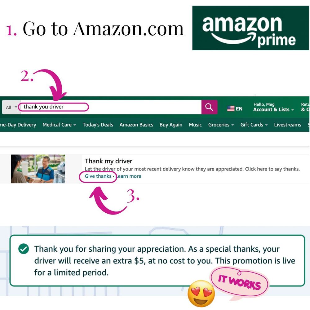Screenshots showing the process of sending $5 to your most recent Amazon delivery driver, at no cost to you. 

1. Go to Amazon.com
2. Search "thank you driver" 
3. Click the "Give Thanks" link in the highlighted box at the top of the page. 
4. You've made somebody's day better!

This promotion is live for a limited time.