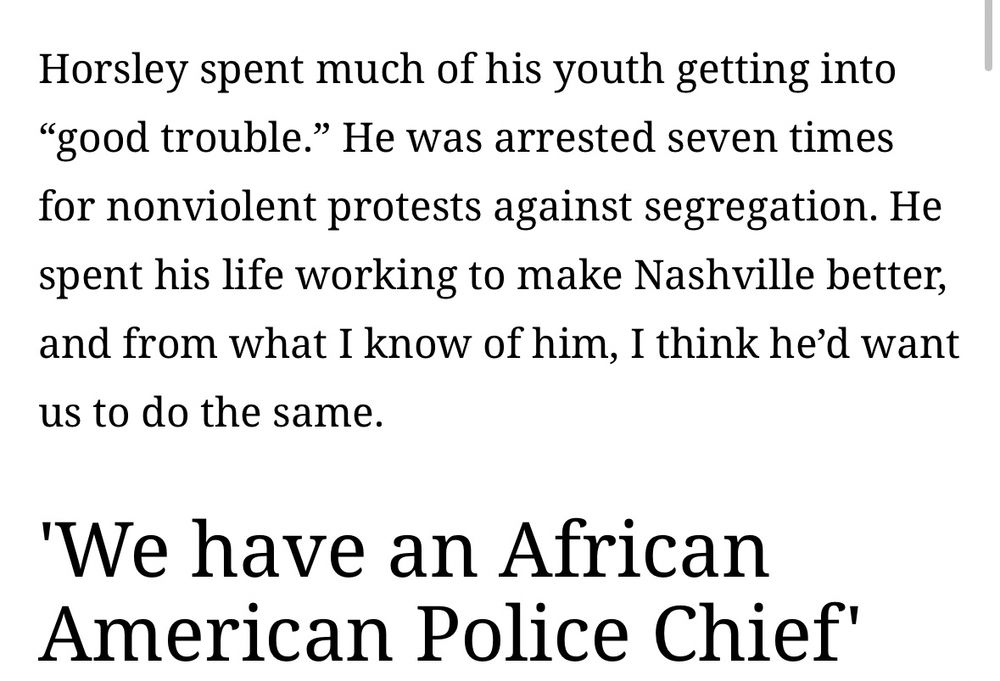 Horsley spent much of his youth getting into
"good trouble." He was arrested seven times for nonviolent protests against segregation. He spent his life working to make Nashville better, and from what I know of him, I think he'd want us to do the same.
'We have an African American Police Chief'