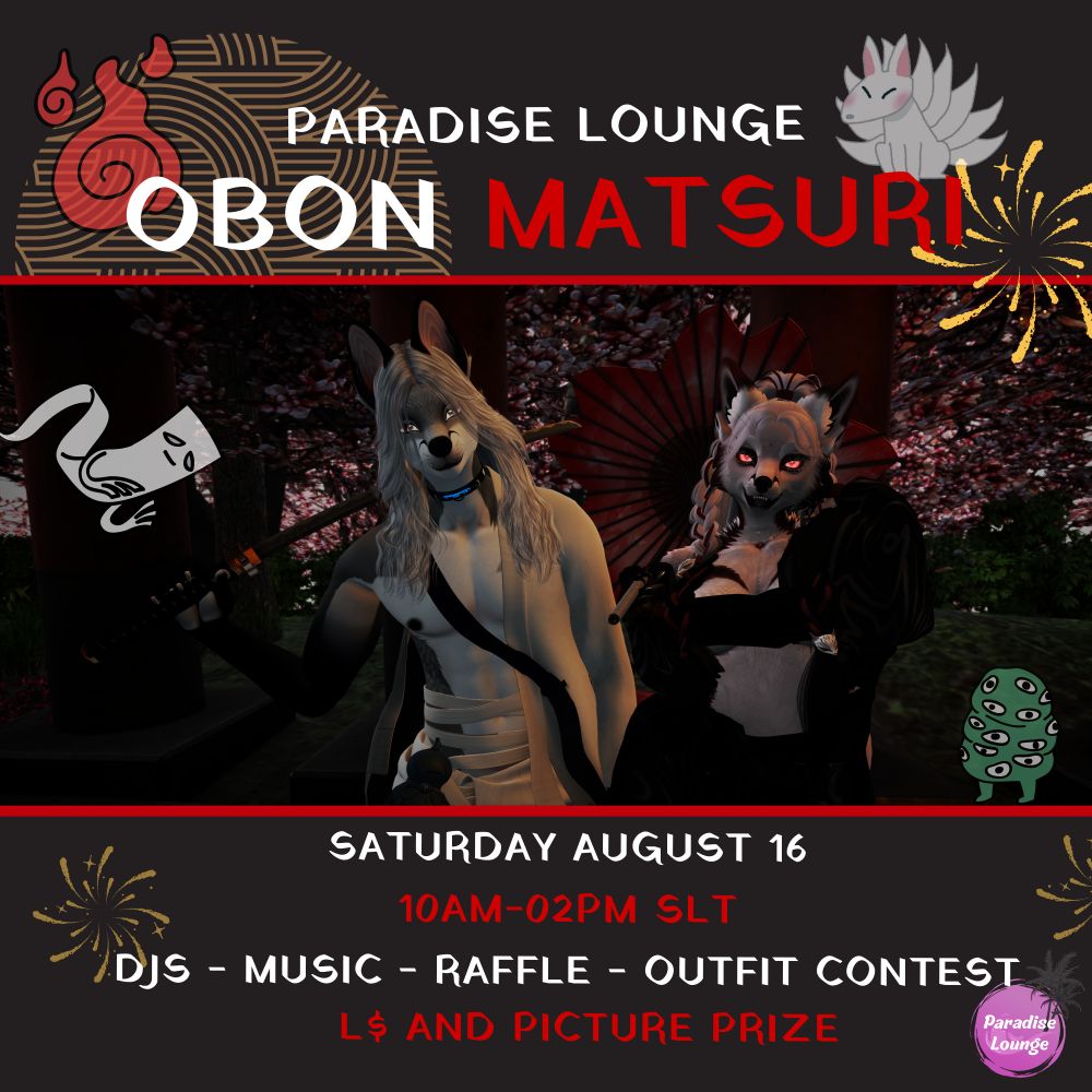Meet us Saturday August 16th at Paradise Lounge for the Obon Matsuri! 

DJs, Music, Raffle, Dance, Trivia and a OUTFIT CONTEST to make a great time and have fun all together!! 

This is Saturday 16th from 10AM SLT to 02PM SLT at Paradise Lounge:  http://maps.secondlife.com/secondlife/Scorfield/148/158/3503


More infos on our Discord: https://discord.gg/HmtSEmx2UR