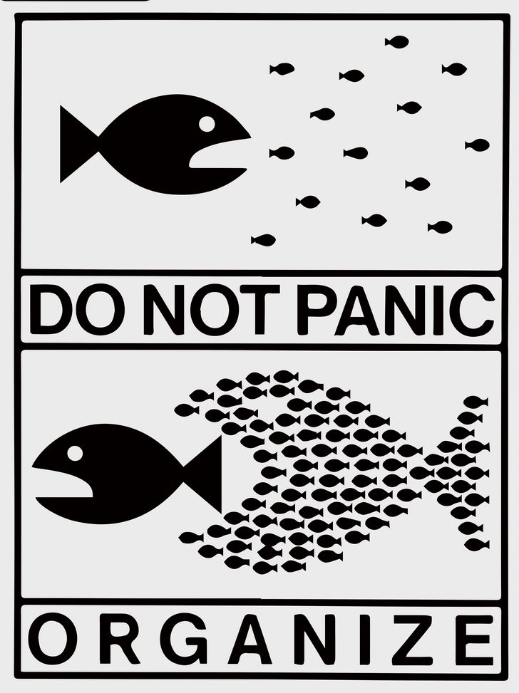 One big fish chasing little fish. 
“Do Not Panic“

Little fish join together to look like one giant fish, chasing the bigger fish away. “Organize”