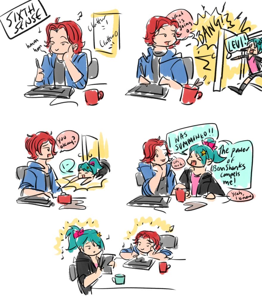 Small doodle comic.
Person with red hair drawing on a digital tablet.
Another person with an aqua ponytail bursts through the door. 
Red: “what’s going o-“
Aqua: “LEVI!”
Aqua collapses, and Red asks, “you okay?”
Aqua: “I-“

Aqua, using the table to get up: “I WAS SUMMONED!”
Red: “uh huh”
Aqua: “The power of BennShanks compels me!”
Red: “yeah, I know”

Panel of them drawing together 