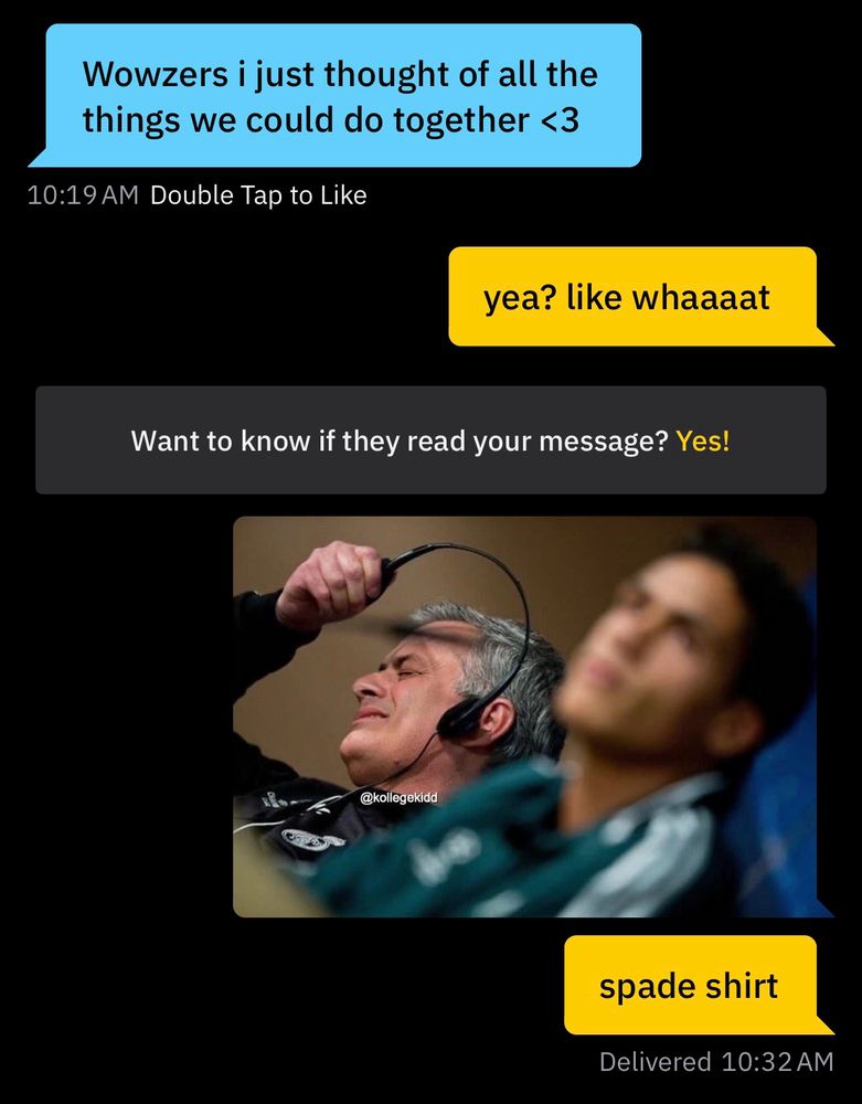 grindr conversation
her“wowzers i just thought of all the things we could do together”
me“yea? like what?”
me*photo of soccer coach taking off headset*
me “spade shirt”